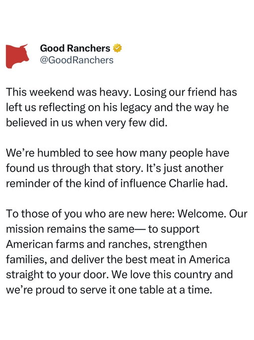 This weekend was heavy. Losing our friend has left us reflecting on his legacy and the way he believed in us when very few did.

We’re humbled to see how many people have found us through that story. It’s just another reminder of the kind of influence Charlie had.

To those of you who are new here: Welcome. Our mission remains the same— to support American farms and ranches, strengthen families, and deliver the best meat in America straight to your door. We love this country and we’re proud to serve it one table at a time.