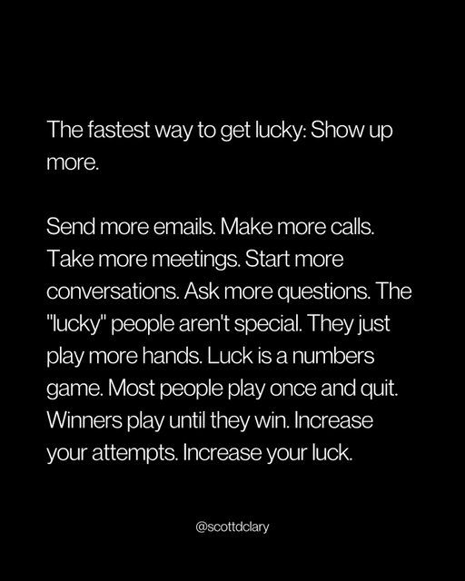 Someone who is less talented than you is getting “lucky” because they took action.

Stop spending time waiting for your big break when you could simply just start.

Send more emails.
Make more calls.
Take more meetings.
Start more conversations.
Ask more questions.

That’s it.

The “lucky” people aren’t special—they just play more hands.

Luck is a numbers game:
• Most people send 1 email and quit
• Most people make 1 call and give up
• Most people try once and say “it doesn’t work”

Winners? They play until they win.

They understand that every “no” gets them closer to a “yes.”

Every closed door reveals which ones are actually open.

Increase your attempts.
Increase your luck.

—

I write a weekly newsletter where I unpack these ideas.

Comment “newsletter” and I’ll DM you the link.

→ newsletter.scottdclary.com
