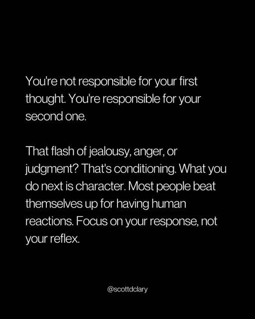 I used to feel guilty about negative thoughts.

Jealousy. Anger. Judgment.

Then I realized something:

You’re not responsible for your first thought. You’re responsible for your second one.

That flash of jealousy when someone wins? That’s conditioning. Years of it.

What you do next is character.

Most people beat themselves up for having human reactions.

That’s a waste of energy.

You can’t control the reflex. You can control the response.

Focus on the second thought. That’s the only one that matters.

—

I write a weekly newsletter where I unpack these ideas.

Comment “newsletter” and I’ll DM you the link.

→ newsletter.scottdclary.com