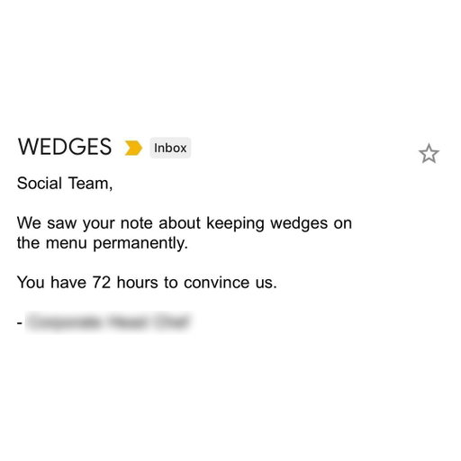 help! tell us why wedges should stay on the menu forever. their fate is in your hands.