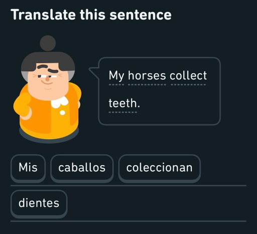 It’s time for my Duolingo 2025 Year In Review! Here are the 5 most unhinged sentences I was taught this year. 

Does everyone get these same sentences? Or is Duo really so intuitive that he knows exactly what I’ll need to say? I mean I do say all of these daily…

What, your horses DON’T collect teeth?