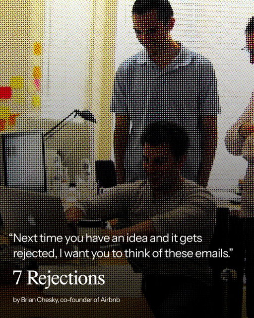 “Next time you have an idea and it gets rejected, I want you to think of these emails.”

- Brian Chesky, co-founder of Airbnb