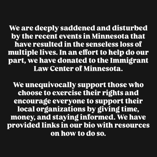 We are deeply saddened and disturbed by the recent events in Minnesota that have resulted in the senseless loss of multiple lives. In an effort to help do our part, we have donated to the Immigrant Law Center of Minnesota.

We unequivocally support those who choose to exercise their rights and encourage everyone to support their local organizations by giving time, money, and staying informed. We have provided links in our bio with resources on how to do so.