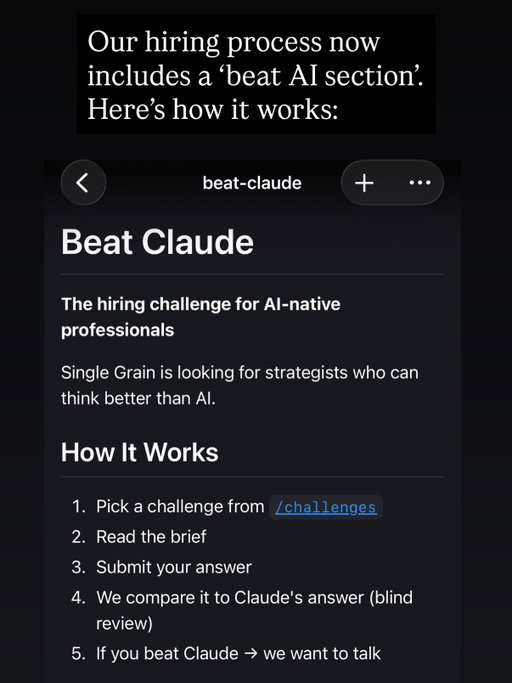 At Single Grain, we’ve added a ‘beat AI’ challenge.

Because if you’re still working the old way right now, you’re already behind the 8 ball.

Not hiring people with these superpowers today is akin to hiring people who don’t know how to use the internet.

In order to reach our goals, the entire company has to be aligned and marching in the right direction.

This challenge is pretty straightforward: demonstrate evidence of exceptional ability using AI and proceed. 

We’ll consider any role.

Highly recommend that your company adopts something like this to level up your hiring.

If you want the test, just comment 'newsletter' as we will be sending it this week.