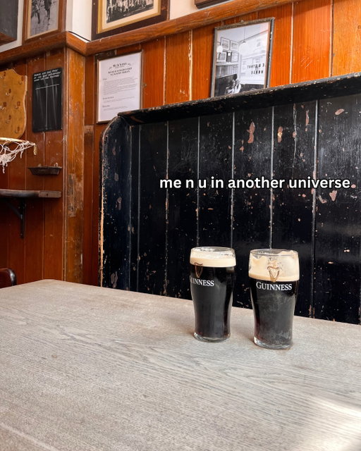 send this to one who's schticking around forever

Image Description: Two pints of Guinness with smooth, creamy heads sit on a worn wooden table inside a traditional pub. Behind them is a scuffed black booth and wood-panelled walls decorated with framed photos and plaques. The Guinness logos are visible on both glasses. White on-screen text reads: “me n u in another universe.