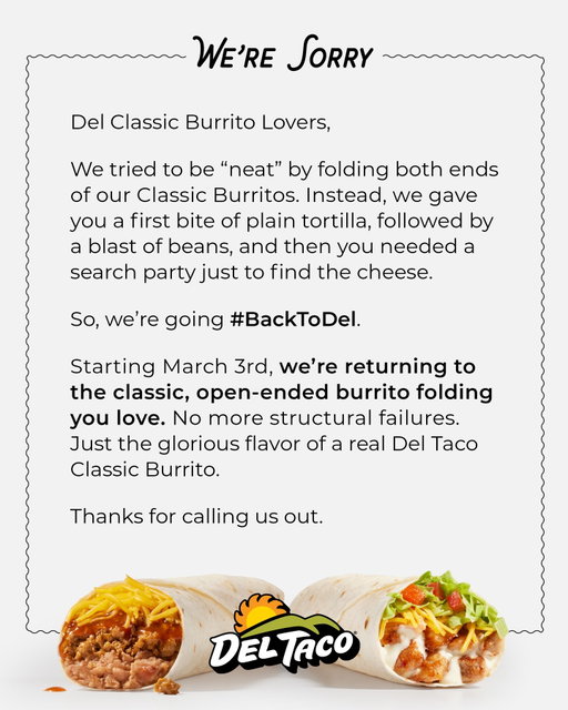 TL;DR: We’re unfolding the end of our Classic Burritos, and we’re sorry 👉 👈 

… AND we renamed our Classic Burritos. Reintroducing: 

▶️ Del Beef™ (formerly Beef & Cheddar) 

▶️ Del Classic Chicken (formerly Grilled Chicken) 

▶️ Del Combo™ (formerly Combo Beef & Bean)

See you at the drive-thru. #BackToDel