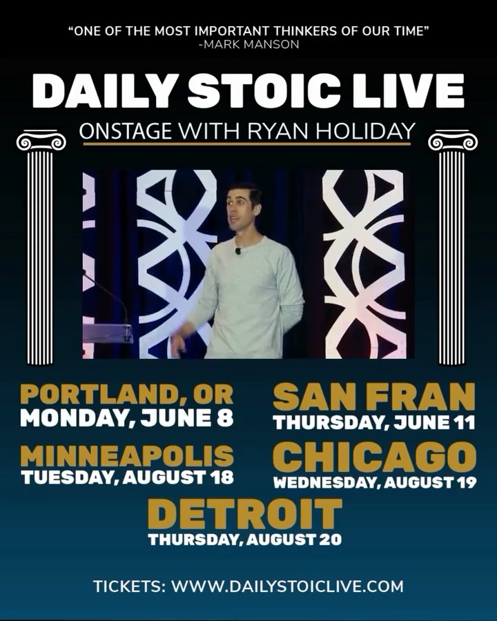I’m excited to be taking the stage in Portland, OR; San Francisco; Minneapolis; Chicago; and Detroit this year.

Tickets are available at dailystoiclive.com.

Over the years, I’ve been lucky enough to speak to Super Bowl-winning teams, NBA champions, Special Forces officers, Fortune 500 companies, and groundbreaking startups. I’ve even spoken at the White House. Those events are incredible-but they’re almost never open to the public (or if they are, they’re often in faraway places like Australia or the Netherlands).

That’s why I’m especially excited about these shows-they’re a chance to connect with the Daily Stoic community in person.

🎟️ Get your tickets now at dailystoiclive.com.

And if you can’t make it, subscribe to the Daily Stoic newsletter (dailystoic.com/email) to hear about additional dates as they’re announced.