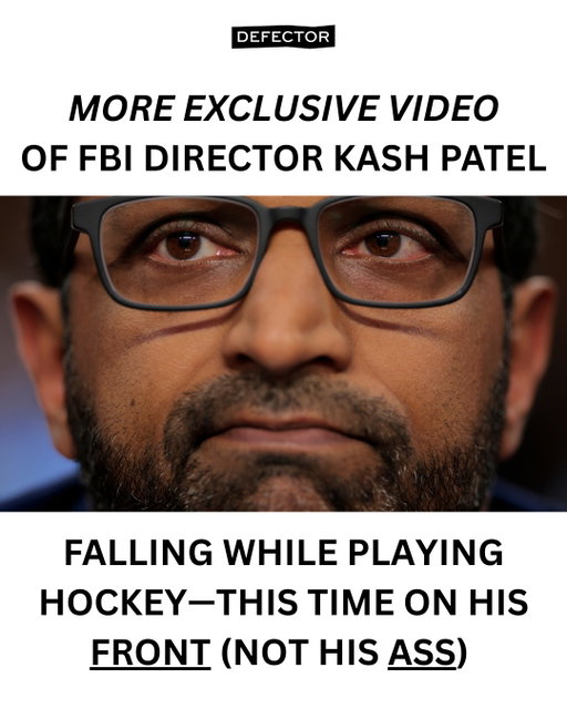 Defector has now received additional footage from the hockey game in which FBI Director Kash Patel fell on his ass, and can confirm another instance of him falling down while attempting to skate.

All future tips involving Patel's work or athletic performance can go to tips@defector.com.