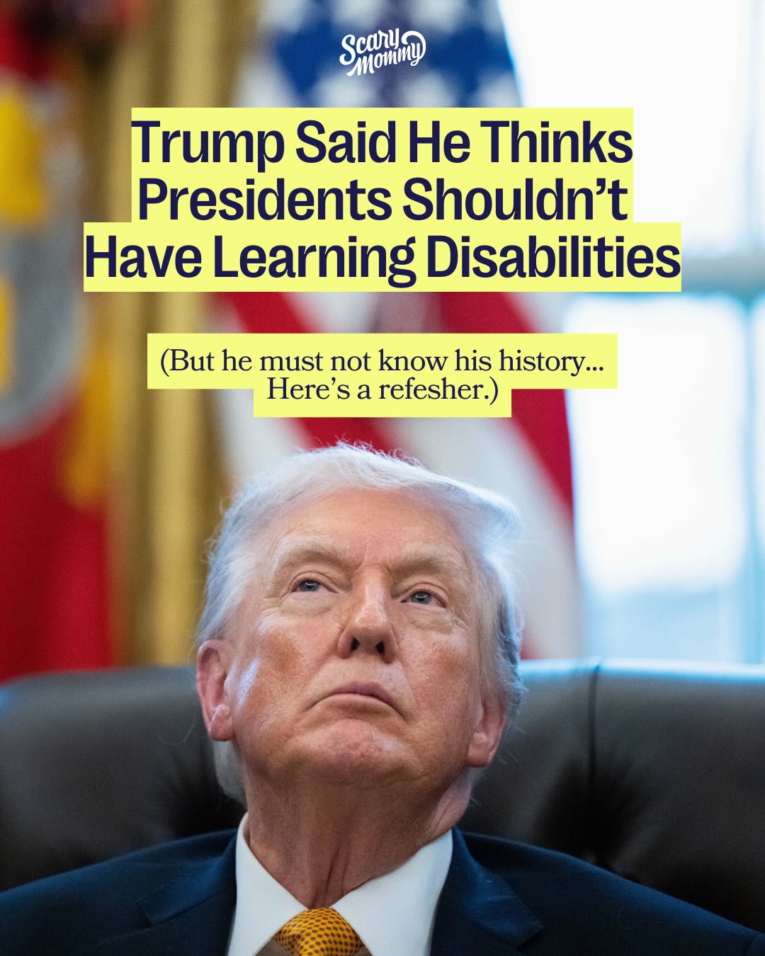 This week, President Trump stated that he didn’t think that people with learning disabilities like dyslexia should be president. 

“Honestly, I’m all for people with learning disabilities, but not for my president,” he said. “I don’t want, I think a president should not have learning disabilities, OK? And I know it’s highly controversial to say such a horrible thing.” 

We gathered some information for Trump on American history when it comes to leaders with learning disabilities. 🤷‍♀️

📸: @gettyimages