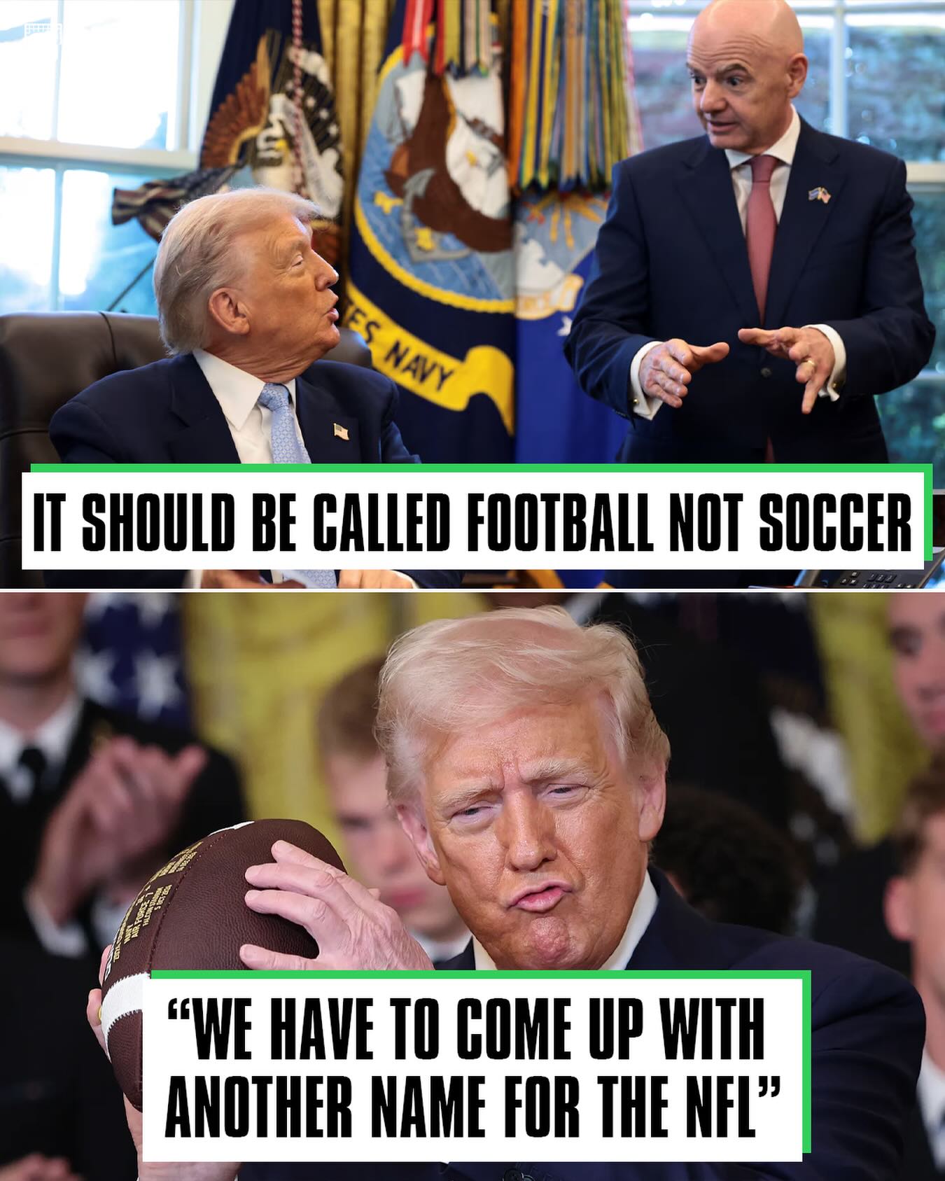 🚨🗣: Donald Trump wants the NFL to CHANGE its name so that ‘soccer’ is the only sport named ‘football’:

“When you look at what is happening to football in the US, soccer in the US, we seem to never call it like that (football) because we have a little bit of a conflict with another thing that’s called football.”

“But when you think about it, shouldn’t it really be called ‘football’? I mean, this is FOOTBALL! There’s no question about it.”

“We have to COME UP with another name for the NFL. It really doesn’t make sense when you think about it... This is really football.”