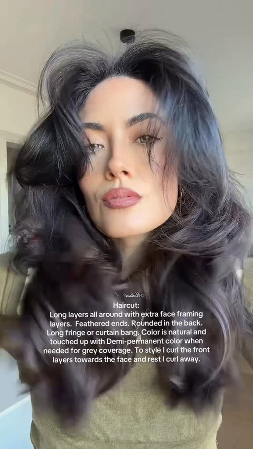 Haircut:
Long layers all around with extra face framing layers.  Feathered ends. Rounded in the back. 
Long fringe or curtain bang. Color is natural and touched up with Demi-permanent color when needed for grey coverage. To style I curl the front layers towards the face and rest I curl away.