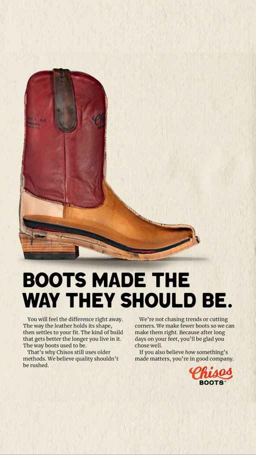You will feel the difference right away. The way the leather holds its shape, then settles to your fit. The kind of build that gets better the longer you live in it. The way boots used to be.

That’s why Chisos still uses older methods. We believe quality shouldn’t be rushed.

We’re not chasing trends or cutting corners. We make fewer boots so we can make them right. Because after long days on your feet, you’ll be glad you chose well.

If you also believe how something’s made matters, you’re in good company.