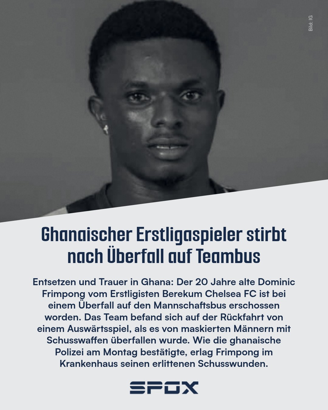 Der ghanaische Verband beschrieb den Vorfall als "tragisch" und als "großen Verlust nicht nur für Berekum Chelsea, sondern auch für den ghanaischen Fußball insgesamt". Laut Polizei ereignete sich der Überfall auf die Spieler des Drittletzten der Premier League in der südlichen Region Ashantis. In einem Klubstatement beschrieb Berekum Chelsea die dramatischen Szenen der verhängnisvollen Rückreise. "Maskierte Männer haben mit Pistolen und Sturmgewehren auf den Mannschaftsbus geschossen", hieß es dort. Die Spieler seien daraufhin in ein Gebüsch geflohen.

Der ghanaische Verband kündigte an, die Sicherheitsvorkehrungen für Auswärtsfahrten zu überprüfen.