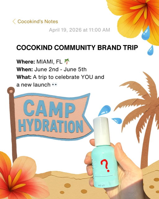 NEXT BRAND TRIP -> CAMP HYDRATION: MIAMI!!!

We are taking our community on an all expense paid for #cocokindbrandtrip. Our team will be choosing winners based on a mix of the below: (you don’t have to check every box, we know everyone shows their love in different ways).

OUR BIGGEST CHEERLEADERS: those that are constantly engaging with us on social, leaving comments on our posts, sharing our posts, and reviewing your favorite products!

OUR BIGGEST ADVOCATES: those that share your love for us with your community, post about us on social platforms like Instagram and TikTok, and use our referral programs to share the love with friends and family.

OUR BIGGEST PRODUCT LOVERS: those that just LOVE OUR PRODUCTS! We’re looking for our customers who can’t be without our products and are always eager to try our new drops. We’re seeing your purchases, reading your product reviews, and seeing your love for your favorite cocokind products in so many ways!

Remember, passion for cocokind is the #1 thing we are looking for! (Remember to keep your account public so we can see your tags and mentions!) Click the link in bio to apply! 

REQUIREMENTS:
Open to U.S. residents
Must be 21 years or older to apply
Public Instagram or TikTok account
Must be able to travel 6/2 - 6/5/2026

Applications open on 4/10/2026  and close on 4/30/2026.