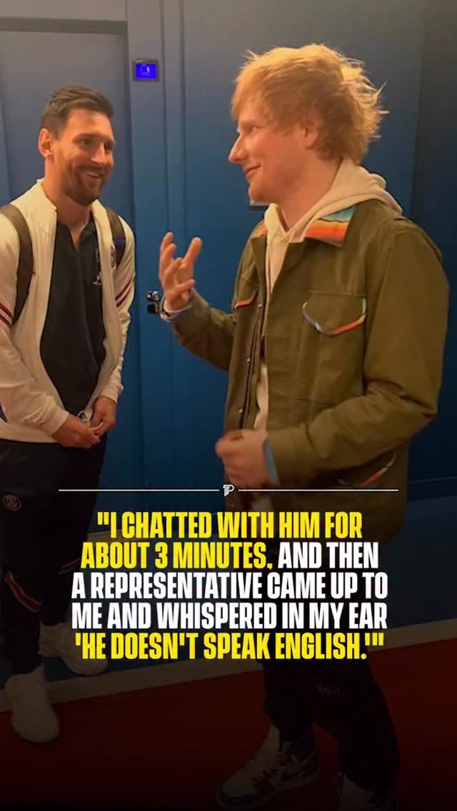 Ed Sheeran once met Lionel Messi, chatting to the footballer for about three minutes. He praised him and told him how incredible he is, genuinely believing they were having a conversation.

Then a representative came up and whispered in his ear: “He doesn’t speak English.”

Sheeran said he froze. He had been talking at Messi the entire time, and Messi had just been standing there, smiling and nodding politely without understanding a word. Messi, who grew up in Rosario, Argentina and moved to Barcelona at 13, has spent almost his entire life in Spanish speaking environments and has never been known for his English.

Sheeran is a well known football fan and has attended multiple Inter Miami matches since Messi joined the club in 2023. The two have since crossed paths again, though presumably with a translator present.

#reelheadline #pubity #viral