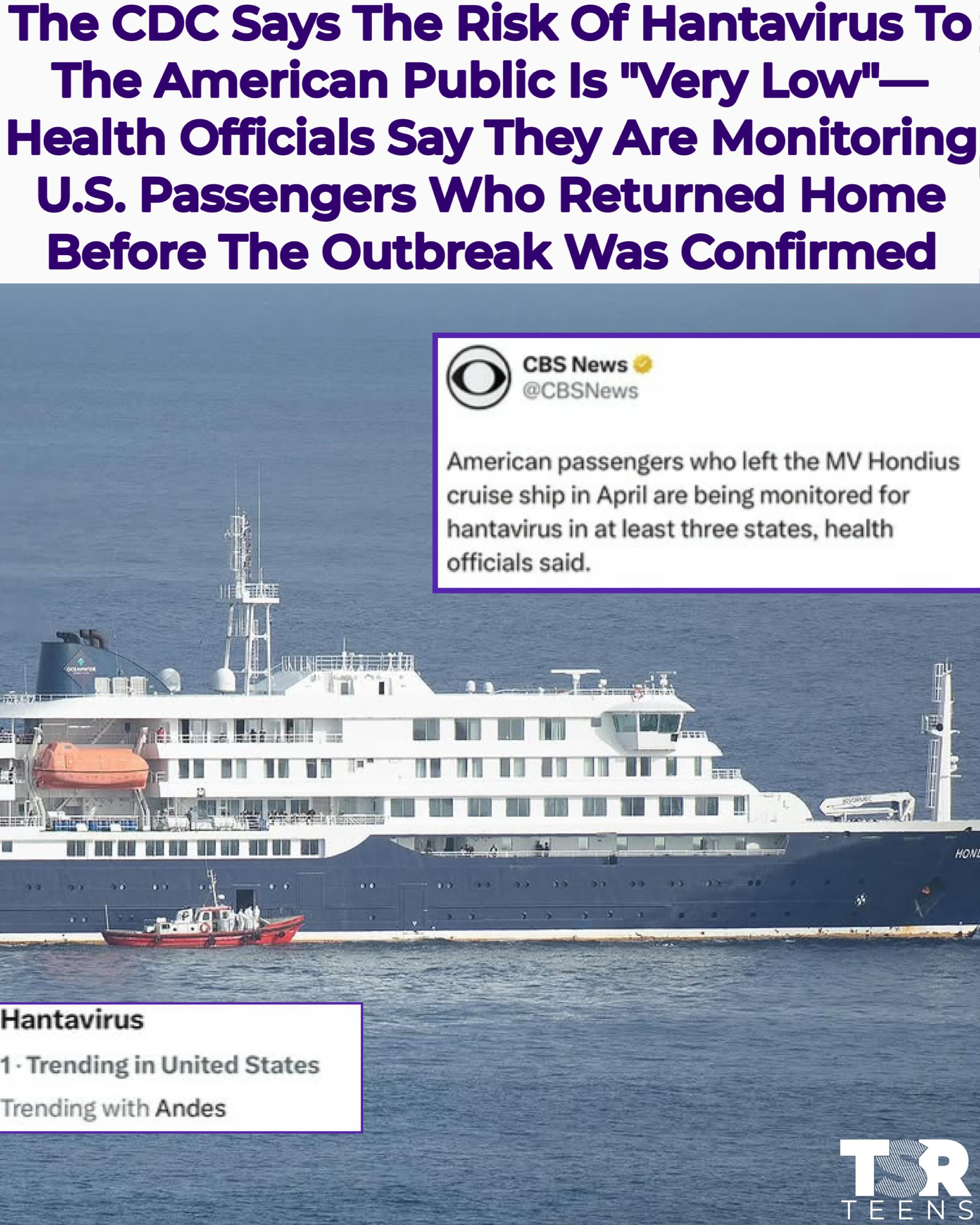 #TSRTHealth: As details about the hantavirus outbreak aboard the #MVHondius continue to emerge, the Centers for Disease Control and Prevention has issued a statement.
__________________________________
Wednesday evening, the CDC said, “The safety and health of the affected American travelers is our number one goal. Hantavirus is not spread by people without symptoms; transmission requires close contact, and the risk to the American public is very low.”
__________________________________
According to @cbsnews, five states said they are monitoring passengers who debarked the ship in April before any cases were confirmed. There are two passengers each in Georgia and Texas, one from Arizona, and one from Virginia. There are reportedly an unspecified number from California. Each state has said that those being monitored have not shown signs of infection.
__________________________________
Other countries monitoring passengers who left before any cases were confirmed include Canada, Denmark, Germany, the Netherlands, New Zealand, Saint Kitts and Nevis, Singapore, Sweden, Switzerland, Turkey, and the United Kingdom.
__________________________________
With the recent outbreak, concerns about sanitation on cruise ships have risen. It was reported last year that full-time employees in the CDC’s Vessel Sanitation Program were laid off. However, in a statement to @people, a CDC spokesperson said, “CDC’s Vessel Sanitation Program (VSP) remains fully staffed, including epidemiologists, and continues to carry out all core program activities for cruise ships under U.S. jurisdiction.”
__________________________________
On Thursday, the World Health Organization held a media briefing, where the Director General Tedros Adhanom Ghebreyesus said, “I have been in touch with the ship’s captain regularly, including this morning. He told me morale has improved significantly since the ship started moving again.”
__________________________________
As previously reported, three deaths have been confirmed as a result of the virus. (SWIPE) -(📸: @gettyimages, @apnews) ✍🏽: #TSRStaffJW #TSRStaffKH