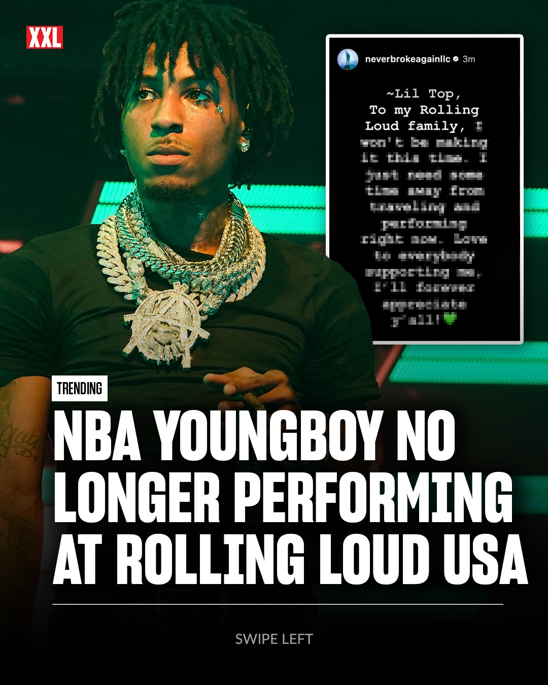 NBA YoungBoy will no longer headline Rolling Loud USA this Sunday.

A message posted to the Never Broke Again LLC Instagram account says YoungBoy “won’t be making it this time,” explaining that he needs some time away from traveling and performing right now. Rolling Loud has since reposted the statement.

“Love to everybody supporting me, I’ll forever appreciate y’all,” the message reads.