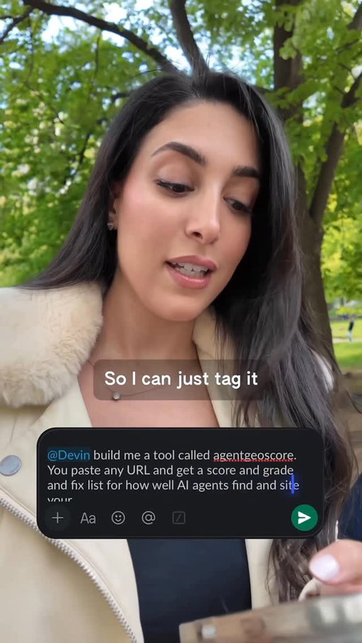 Why do the best ideas always hit when you are away from your desk 🌱

I was in Central Park and was able to tag Devin (@trycognition ) in Slack with my prompt to built AgentGeoScore, a site where you can check if your site is optimized for  agent search

Comment ✨DEVIN✨ & I’ll DM you the link to the GitHub repo & Devin to try it out for yourself!

I also open sourced the code for agentgeoscore & will be maintaining it so feel free to contribute! 

I was super impressed but Devin’s native slack integration and how so many features are built-in and enterprise grade + easy to use out of the box. I was able to build so much just in the slack thread and get everything from screen recordings of the site, automatic security scans, merge from a button in the thread, Devin deploy right in the thread to see the site easily from anywhere & so much more! & since I used it via slack on my phone, context is never lost.

If you try it out would love to hear your thoughts! & as always happy building!