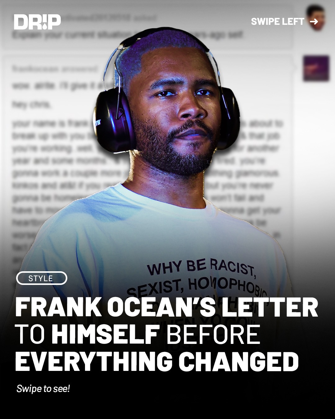 In 2011, Frank Ocean responded to a Tumblr prompt asking him to explain his current life to his five years younger self.

The letter touched on heartbreak, jobs, self doubt, and the uncertainty of chasing a dream. Despite everything, he reminded himself that the setbacks were temporary and that persistence would eventually pay off.

More than a decade later, it remains a powerful reminder that some of the hardest chapters in life can become the reason everything works out.