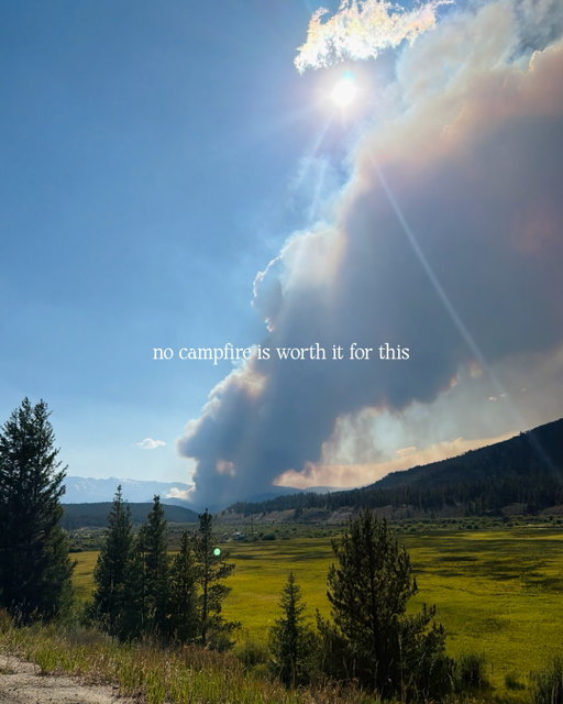 for us out west & in the mountains this is our backyard, the air we breath, the place we call home

for everyone else this is your playground, your neighbors homes, & pretty soon the air you will breath

yes wildfires happen naturally & need to happen for healthy forests, but the reality is that most wildfires are not started naturally & are not supposed to burn this fast and intensely

for all reasons especially this being our one shared planet, everyone should care & we should do everything we can to prevent this & we should be doing it together

what can you do? 
- regardless of your local restrictions/firebans, you can opt out of campfires & fireworks & any smoking 
- stay informed on wildfire forecasts, air quality index, & emergency response plans (watch duty, wildCAD are great resources)
- check on your neighbors & communities that are impacted

this is just the start of fire season & we cannot wait until it’s too late

no campfire is worth it. no firework show is worth it. no cigarette is worth it.