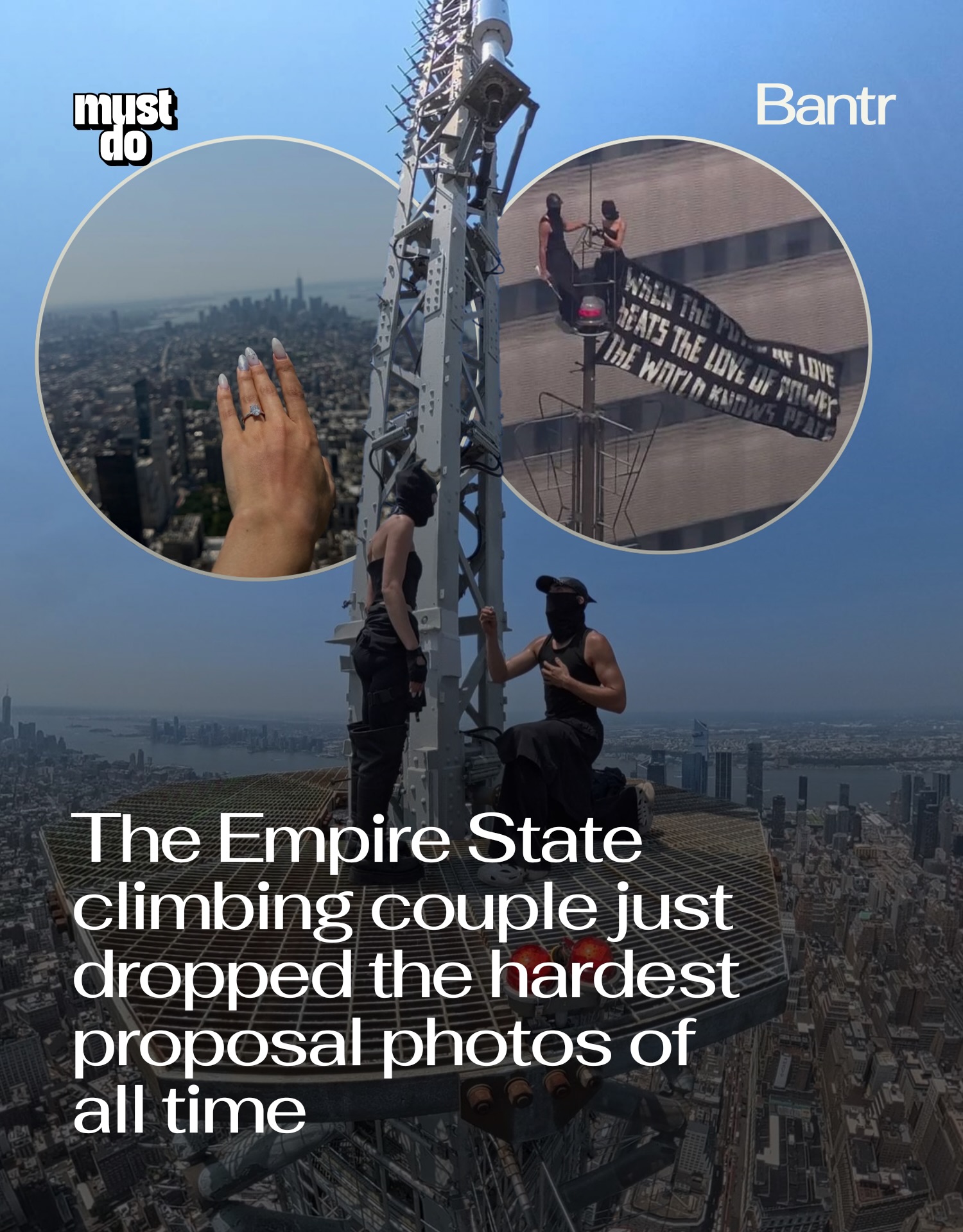 This will be hard to top (pun intended).

The couple who climbed to the top of the Empire State Building on Wednesday have been identified as Ivan Beerkus and Angela Nikolau, the professional rooftoppers featured in Netflix’s Skywalkers: A Love Story.

The pair appeared to get engaged 1,454 feet above New York City before climbing back down, where police took them into custody.

If you’ve seen Skywalkers, you’ll know this isn’t their first jaw-dropping climb.

Media via @angela_nikolau & @beerkus

#readbantr #mustdonyc #empirestatebuilding #viral