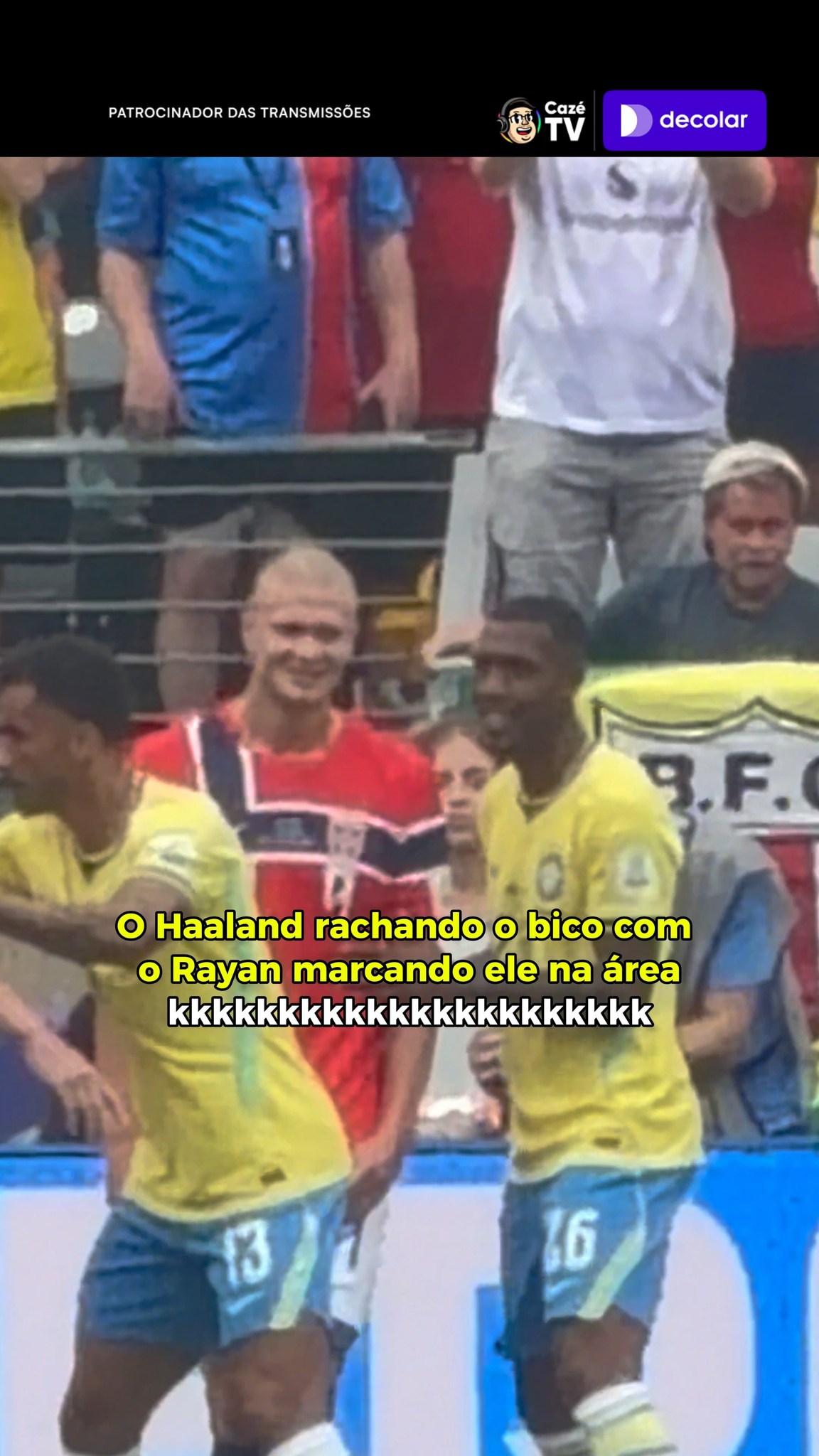 O RAYAN NÃO TÁ DANDO PAZ PRO HAALAND NA ÁREA, FILHO!! 🤣🤣 E O NORUEGUÊS TÁ SÓ RINDO DA SITUAÇÃO KKKKKKKKKKKKKK

🔗🇧🇷 ESTAMOS AO VIVO! PELA CLASSIFICAÇÃO, BRASIL X NORUEGA É NA CAZÉTV! COLA COM A GENTE! SE TEM COPA, ESSSQUECE!

#Cztv27 #Cztv01 #Original #TempoRealCazéTV #CopaNaCazéTV #VideoPatrocinado #Decolar