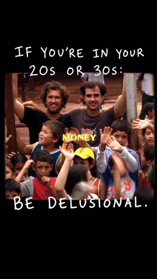 If you are in your 20s or 30s, I think you should be a little delusional.

Not reckless.
Not irresponsible.

But delusional enough to believe the thing pulling at your heart might actually be there for a reason.

When I was 20, I started a laundry business at SMU because I was on crutches and could not carry my own laundry. When I was 29, I started TOMS with $3,000, no investors, and zero experience making shoes. A lot of people could have given me very logical reasons why both ideas were bad.

And honestly, they probably would have been right.

But logic is not always where aliveness lives.

Sometimes the thing that makes no sense on paper is the thing that wakes something up in you. Sometimes the passion you cannot explain is the exact thread you are supposed to follow. Sometimes the idea everyone else calls unrealistic is only unrealistic because they cannot feel what you feel when you talk about it.
Your 20s and 30s are not just for building a résumé. 

They are for paying attention to what makes you feel alive.

Try things. Start things. Move cities. Take the trip. Build the weird idea. Call the person. Learn the skill. Follow the curiosity. Let yourself be bad at something long enough to get good at it.

You do not need to have the whole plan.
You do not need everyone to understand.
You do not need certainty.

You need enough courage to take the next honest step toward the life that keeps calling you.

Be practical when you need to be.

But do not become so practical that you talk yourself out of your own life.

Carpe diem.
