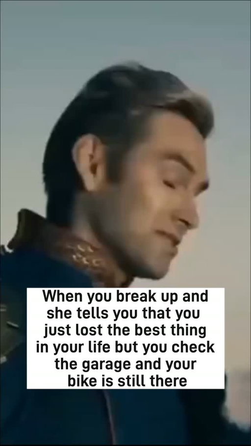 When you break up and she tells you you just lost the best thing in your life but you checked the garage and your bike is still in there