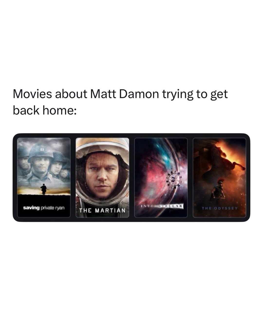 At this point getting Matt Damon home safely is its own film genre 😭

The joke lines up his greatest hits, Saving Private Ryan where an entire squad risks everything to bring him back, The Martian where he's stranded on Mars, Interstellar where he's marooned on an ice planet, and now Nolan's The Odyssey, out today, where he plays Odysseus himself on the ultimate ten year journey home. The man cannot stay put to save his life.

It's genuinely become his whole brand. Cast Matt Damon and audiences instantly know he's about to be stuck somewhere far from home while everyone scrambles to retrieve him. Fitting that he's now literally playing the original stranded traveler, because nobody in Hollywood has spent more screen time trying to get back than him.