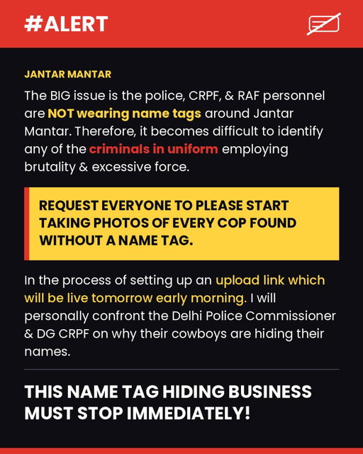 A link to upload photos will be live by tomorrow early morning. Will post an update here. 

Please take pictures of any cops in and around Jantar Mantar in Delhi found without name tags. 

This nonsense needs to stop immediately. 

Cops also need to fear the law and we will together ensure that they do. We can’t have cowboys in uniform hiding behind anonymity & acting like goons. 

Accountability 101. God knows this country needs it at every level from Minister to constable.