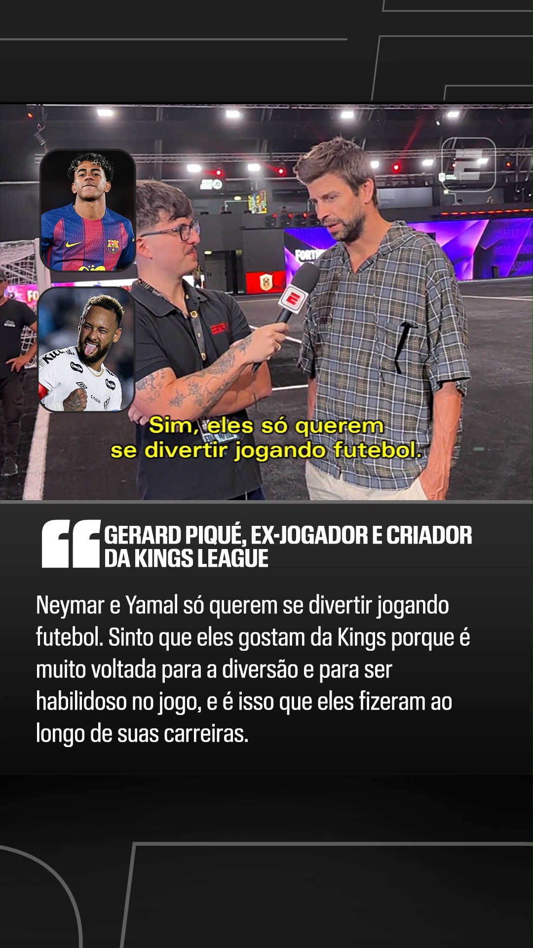 "É POR ISSO QUE ELES GOSTAM DA KINGS LEAGUE!" Em entrevista exclusiva à ESPN, Gerard Piqué, ex-jogador do Barcelona e criador da Kings League, falou sobre os motivos pelos quais acredita que Neymar e Lamine Yamal gostam da competição.

👉 Assista à Copa do Mundo de Clubes da Kings League pela ESPN, no Plano Premium do #DisneyPlus!

#KingsWorldCupClubs #Yamal #Neymar