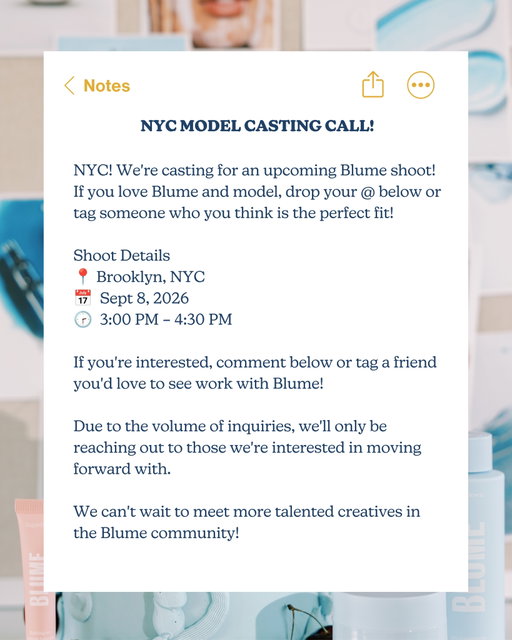 CLOSED 🚨 NYC MODEL CASTING CALL 💙 We’re casting for an upcoming Blume campaign!

If you love Blume and have modeling experience, we’d love to hear from you. Drop your @ below or tag someone who’d be the perfect fit.

Shoot Details
📍 Brooklyn, NYC
📅 September 8, 2026
🕒 3:00 PM – 4:30 PM

Interested? Comment below or tag a friend you’d love to see work with Blume!

Due to the high volume of applications, we’ll only be reaching out to those we’d like to move forward with.

🚨 Please note: Travel and accommodation will not be covered by Blume at this time.

We can’t wait to meet more talented creatives from the Blume community! ✨