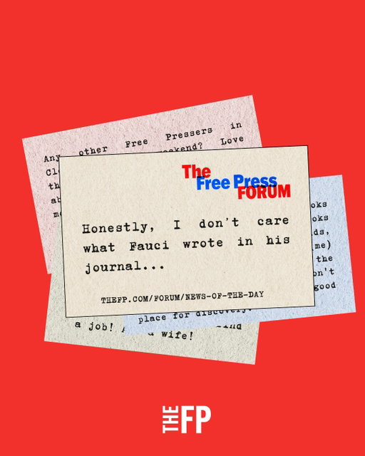 The Free Press digital Forum is live!

Discuss everything from Dr. Anthony Fauci’s journal to summer drink recipes to hypothetical cage matches between historical figures.

Join the conversation at TheFP.com/Forum.