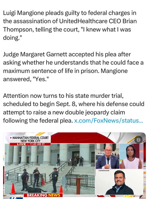Luigi Mangione pleads guilty to federal charges in the assassination of UnitedHealthcare CEO Brian Thompson, telling the court, “I knew what I was doing.”

Judge Margaret Garnett accepted his plea after asking whether he understands that he could face a maximum sentence of life in prison. Mangione answered, “Yes.”

Attention now turns to his state murder trial, scheduled to begin Sept. 8, where his defense could attempt to raise a new double jeopardy claim following the federal plea.
