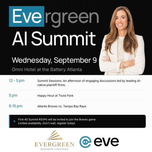 AI is changing the way law firms operate and the firms that understand how to use it now will have a serious advantage.

Evergreen Business Coaching and Eve are bringing together leading AI-native plaintiff firms for an afternoon of real conversations about how AI is being used to improve legal work, strengthen teams, and build more scalable law firms.

Join us for the Evergreen AI Summit with Eve:

📅 Wednesday, September 9
⏰ 12:00–5:00 PM
📍 Omni Hotel at The Battery Atlanta

After the Summit, we’ll head to Truist Park for happy hour followed by the Atlanta Braves vs. Tampa Bay Rays game. ⚾️

The first 40 Summit RSVPs will be invited to join us for the Braves game, so don’t wait to register.

Register here:
https://events.eve.legal/evergreensummitwitheve