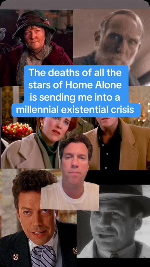 I might be alone on this one…but has the death of Tim Curry, Catherine O’Hara, Brenda Fricker and the other Home Alone cast members caused you to slip into a midlife existential crisis? 

Bear with me here, this is an observation and a theory about millennials that I’ve been ruminating on for a while now. I talk all the time about how millennials are the first generation to live through the Internet & technogical revolution, and as such I feel like we are the first generation to not “get old” in the same way previous generations did. In the past you get old, move to the burbs, settle down, and get completely disconnected from the youth and trends and pop culture. Millennials, however, stay connected on social media. We are also doing more plastic surgery and “looksmaxxxing” nonsense that it feels like people look and feel like they are younger than previous generations did at the same age. 

Home Alone was kind of the movie version of this concept. It stayed frozen in time. Ageless, timeless. People still watch it and love it 35 years later. Looks and feels like a movie kids and adults can all enjoy. But then you zoom out and realize all the cast have now sadly passed away. This movie might not be black & white and doesn’t feel like a dated oldie classic, but that’s exactly what it is. And it just made me realize that even if you play Peter Pan on the internet all day, time still comes for that ass. Father Time ain’t on Al Gore’s internet all day like we are