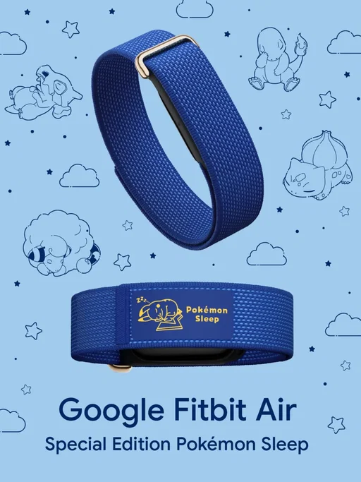 A wild Special Edition appeared! 🚨

Meet the Google #FitbitAir¹ Special Edition #PokemonSleep², featuring a night-themed colorway and a custom label with Sleeping Pikachu. Track your sleep, then wake up to new discoveries in the Pokémon Sleep app. 

Catch yours early with a pre-order.

¹Google Fitbit Air works with most phones running on Android 11 or higher and Apple iOS 16.4 or higher. Requires Google Account and Google Health app. See fitbit.com/devices, g.co/health/fitbit-air and g.co/fitbit/compatibility.

²The Google Fitbit Air Special Edition Pokémon Sleep band is available in the US and Japan only. Product is intended for ages 13+. The Pokémon Sleep app is available for download on App Store and Google Play.