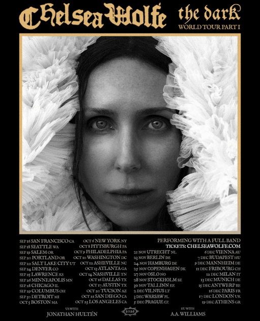 Tour begins in just a couple weeks!
Tickets available at chelseawolfe.com

London date has been added 17 Dec
🤍

US w/ @jonathanhulten :

•Sep 16 San Francisco CA
•Sep 18 Seattle WA
•Sep 19 Salem OR
•Sep 20 Portland OR
•Sep 22 Salt Lake City UT
•Sep 24 Denver CO
•Sep 25 Lawrence KS
•Sep 26 St Paul MN
•Sep 28 Chicago IL
•Sep 29 Columbus OH
•Sep 30 Detroit MI
•Oct 5 Boston MA
•Oct 6 New York NY
•Oct 8 Pittsburgh PA
•Oct 9 Philadelphia PA
•Oct 10 Washington DC
•Oct 12 Asheville NC
•Oct 13 Atlanta GA
•Oct 14 Nashville TN
•Oct 16 Dallas TX
•Oct 17 Austin TX
•Oct 20 Tucson AZ
•Oct 21 San Diego CA
•Oct 23 Los Angeles CA

EU w/ @aawilliamsmusic :

•21 Nov Utrecht NL
•23 Nov Berlin DE
•24 Nov Hamburg DE
•25 Nov Copenhagen DK
•27 Nov Oslo NO
•28 Nov Stockholm SE
•30 Nov Tallinn EE
•2 Dec Vilnius LT
•3 Dec Warsaw PL
•5 Dec Prague CZ
•6 Dec Vienna AT
•7 Dec Budapest HU
•9 Dec Mannheim DE
•11 Dec Fribourg CH
•12 Dec Milan IT
•13 Dec Munich DE
•15 Dec Antwerp BE
•16 Dec Paris FR
•17 Dec London UK
•19 Dec Athens GR