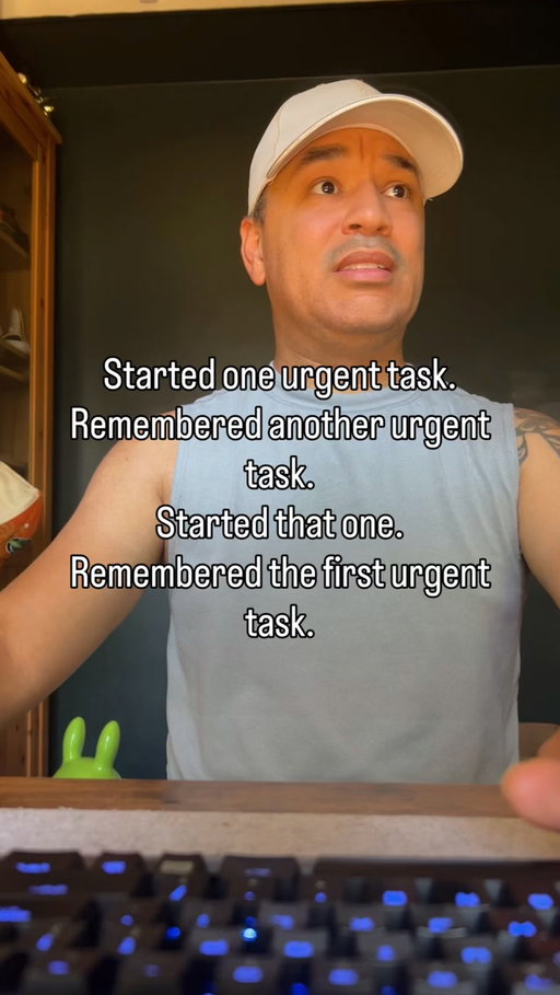 Just me jumping from one urgent task to the next urgent task to replace the urgent task with another urgent task until I get back to the first urgent task