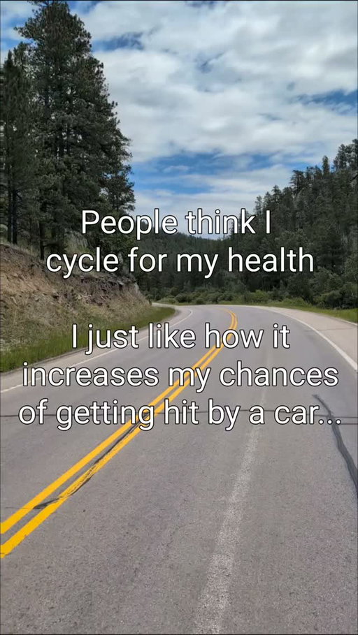 People think I cycle for my health I just like how it increases my chances of getting hit by a car