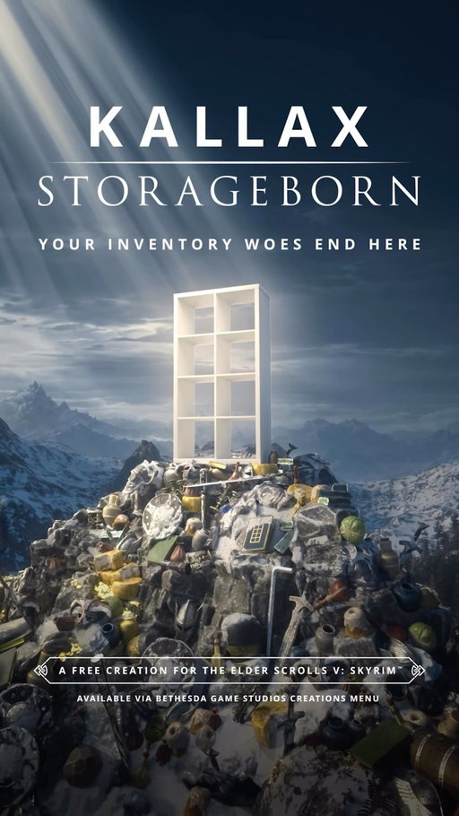 KALLAX STORAGEBORN, a free creation for The Elder Scrolls V: Skyrim™ that brings the storage wisdom of IKEA straight to your inventory. 
 
Download now at IKEA.co.uk/KALLAX-STORAGEBORN

 
Featuring new items, quests, dungeons and of course KALLAX, a fully voiced companion that shall carry your burdens, sworn or not. 
 
Fill your KALLAX with new loot and take on foes with new weapons like the mighty Allenblade. Unravel the origins of the mysterious master through a quest that pits you against the worlds ultimate adversary - clutter!
 
Available via Bethesda Game Studios Creations menu ⚔️🧌📦