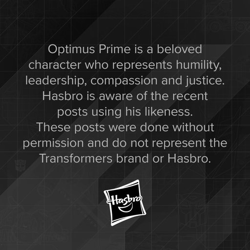 Optimus Prime is a beloved character who represents humility, leadership, compassion and justice. Hasbro is aware of the recent posts using his likeness. These posts were done without permission and do not represent the Transformers brand or Hasbro.