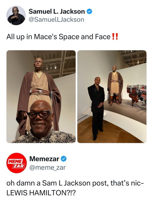 You’ll never guess who he’s hanging out with 👀

The photos are from the opening of the Lucas Museum of Narrative Art in Los Angeles, where Samuel L. Jackson came face to face with a life sized Mace Windu figure. Lewis Hamilton was also at the opening and posted photos from the event, including one of himself standing with the Mace Windu display. 

The joke is basically that Jackson is standing under his own character like Mace is his security detail and “All up in Mace’s Space and Face” makes it even better because he is literally getting right up in Mace Windu’s face while Lewis Hamilton casually joins the Star Wars reunion.