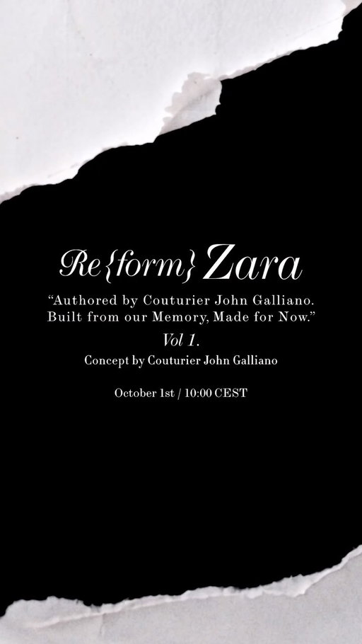 Re{form} Zara
 
“Authored by Couturier John Galliano.
Built from our Memory, Made for Now.”
 
Vol 1.
Concept by Couturier John Galliano
 
October 1st / 10:00 CEST