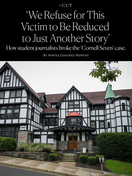 An explosive new lawsuit alleging that seven Chi Phi fraternity brothers gang-raped a student two years ago and that Cornell University did little to protect her in the aftermath rocked life on campus this month. The case, now known as “The Cornell Seven,” has also broken containment, quickly becoming a national issue over the weekend.

Students at The Cornell Daily Sun (@cornellsun) have been there covering every beat of the story. 

Above and at the link in bio, The Cut's Andrea González-Ramírez speaks with senior editor Cereese Qusba and editor-in-chief Sophia Dasser about how the editorial came together and what’s next in their reporting.

Photo: The Chi Phi fraternity house at Cornell University on Sept. 28, 2026 [via Heather Ainsworth/AP Photo]