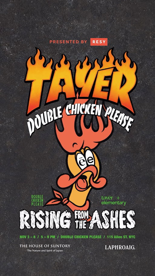 Introducing Double Chicken Please x Tayēr + Elementary’s Rising From the Ashes, Presented by Resy. Sponsored by the House of Suntory & Laphroaig.

Inspired by the mythical phoenix bursting into flames to emerge reborn, this collaboration celebrates the unexpected spark and creative freedom that comes with starting anew. Monica Berg & Alex Kratena will step behind the bar in FREE RANGE for 1 week to serve a curated menu of Tayēr + Elementary cocktails and dishes from November 3–8 between 5PM–9PM. An exclusive merch collection co-designed by Double Chicken Please x Tayēr + Elementary, ranging from apparel and art to home goods, will be available in-store and online. 

Reservations will be available on THURS 10/15 at 12 p.m. ET on Resy via FREE RANGE at Double Chicken Please. Walk-ins welcome!
Starting 10/14 at 12 p.m. ET,  Global Dining Access by Resy members will have early 24-hour pre-sale access to this event on @resy. Add your eligible American Express® Card to your Resy profile to unlock. Terms apply.

#ēe #hustlemagic #HouseofSuntory