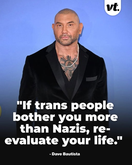 Dave Bautista sparked debate online earlier this year after sharing a post on Instagram in support of transgender people.

The image the Guardians of the Galaxy and Dune star reposted in April read, "If trans people bother you more than Nazis, re-evaluate." It quickly spread across social media.

Many fans praised Bautista for using his platform to support the trans community, while others argued the comparison was unfair and deliberately provocative.

Bautista has long been one of Hollywood's most outspoken allies of the LGBTQ+ community. He has often spoken about his mother, who is a lesbian, and in 2022 revealed that he had covered up a tattoo linked to a former friend after that friend made anti-gay statements.

#VT