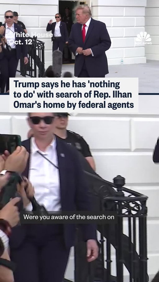 When asked by NBC News' Monica Alba about the search of Rep. Ilhan Omar's home by federal agents, President Donald Trump said that he had "nothing to do with it." "That's really up to the DOJ," the president said.