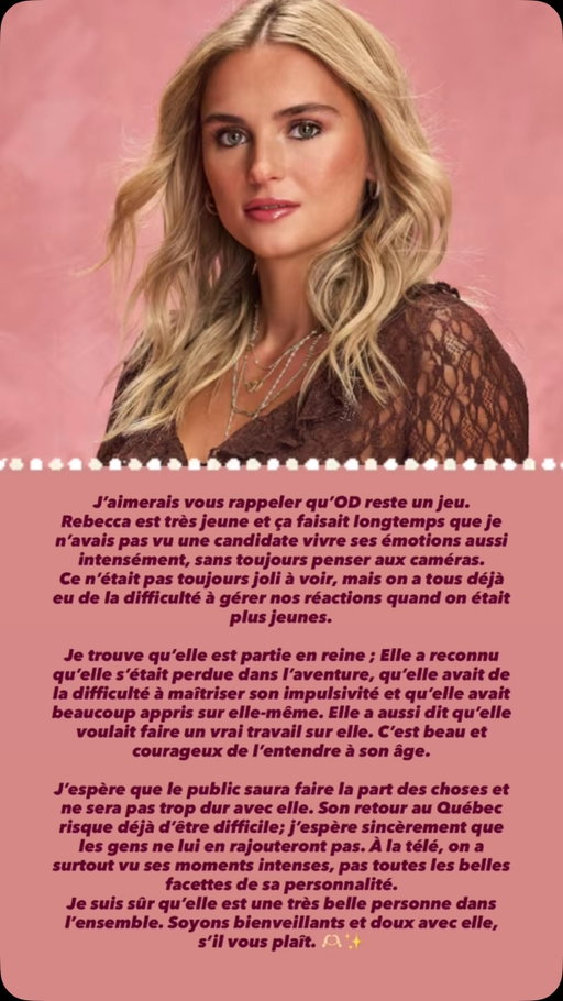 J’aimerais vous rappeler qu’OD reste un jeu. 
Rebecca est très jeune ça faisait longtemps que je n’avais pas vu une candidate vivre ses émotions aussi intensément, sans toujours penser aux caméras. 
Ce n’était pas toujours joli à voir, mais on a tous déjà eu de la difficulté à gérer nos réactions quand on était plus jeunes.

Je trouve qu’elle est partie en reine ; Elle a reconnu qu’elle s’était perdue dans l’aventure, qu’elle avait de la difficulté à maîtriser son impulsivité et qu’elle avait beaucoup appris sur elle-même. Elle a aussi dit qu’elle voulait faire un vrai travail sur elle. C’est beau et courageux de l’entendre à son âge.

J’espère que le public saura faire la part des choses et ne sera pas trop dur avec elle. 
Son retour au Québec risque déjà d’être difficile; j’espère sincèrement que les gens ne lui en rajouteront pas. À la télé, on a surtout vu ses moments intenses, pas toutes les belles facettes de sa personnalité. 
Je suis sûr qu’elle est une très belle personne dans l’ensemble. Soyons bienveillants et doux avec elle, s’il vous plaît. 🫶🏻✨

#OD #ODPanama #OccupationDouble #QC #québec