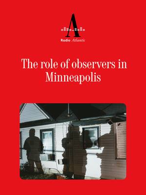 “The only reason we know that this happened the way it happened was because so many people in that neighborhood were also prepared to witness,” Adam Serwer tells Hanna Rosin from Minneapolis.    Listen to the full episode of "Radio Atlantic" at the link.